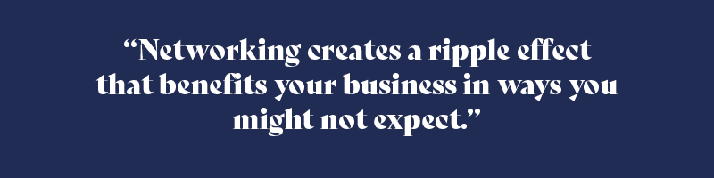 networking creates a ripple effect that benefits your business in ways you might not expect.