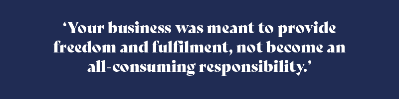 Your business was meant to provide freedom and fulfilment, not become an all-consuming responsibility.