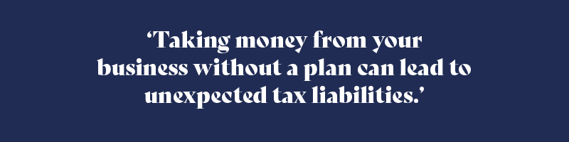 Taking money from your business without a plan can lead to unexpected tax liabilities