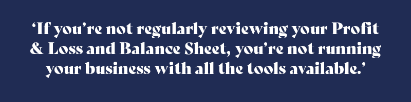 if you’re not regularly reviewing your Profit & Loss and Balance Sheet, you're not running your business with all the tools available
