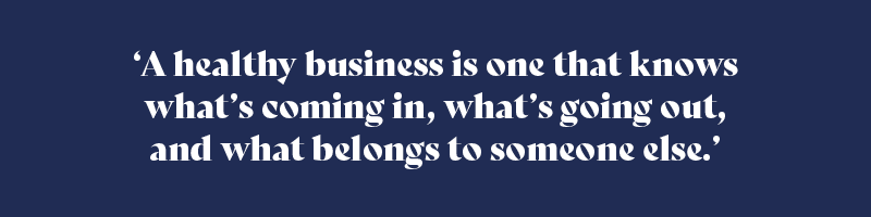 “A healthy business is one that knows what’s coming in, what’s going out, and what belongs to someone else.”