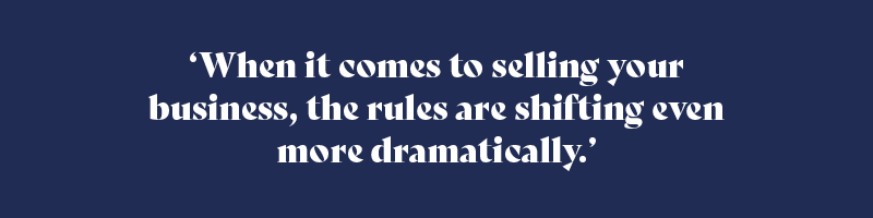 When it comes to selling your business, the rules are shifting even more dramatically.