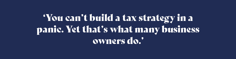 ‘You can’t build a tax strategy in a panic. Yet that’s what many business owners do.’