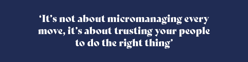 It’s not about micromanaging every move, it’s about trusting your people to do the right thing.