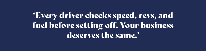 Every driver checks speed, revs, and fuel before setting off. Your business deserves the same.